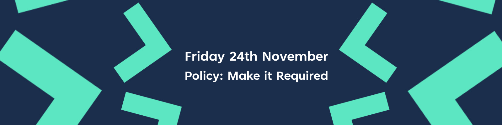 Friday 24th November: Policy: Make it Required